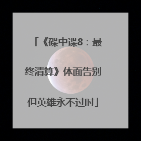 《碟中谍8：最终清算》体面告别但英雄永不过时