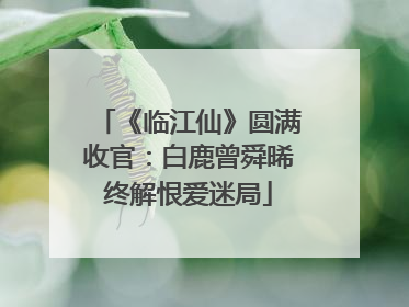 《临江仙》圆满收官：白鹿曾舜晞终解恨爱迷局