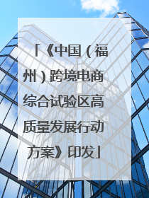 《中国（福州）跨境电商综合试验区高质量发展行动方案》印发