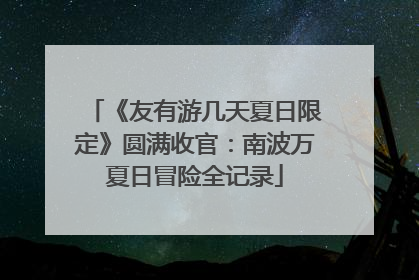 《友有游几天夏日限定》圆满收官：南波万夏日冒险全记录