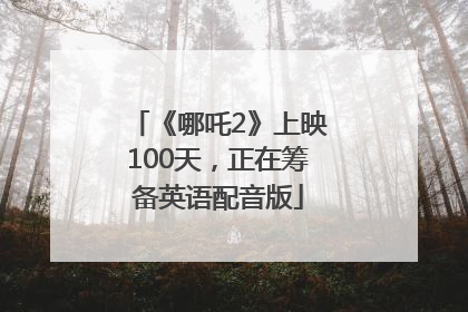《哪吒2》上映100天，正在筹备英语配音版