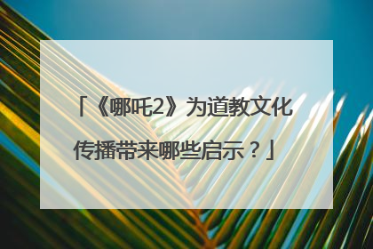 《哪吒2》为道教文化传播带来哪些启示？