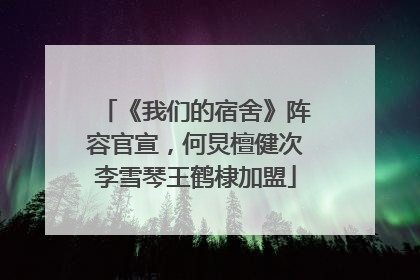《我们的宿舍》阵容官宣，何炅檀健次李雪琴王鹤棣加盟