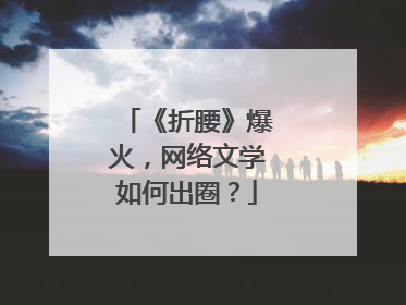 《折腰》爆火，网络文学如何出圈？