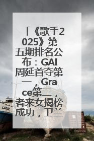 《歌手2025》第五期排名公布：GAI周延首夺第一，Grace第二，者来女揭榜成功，卫兰被淘汰