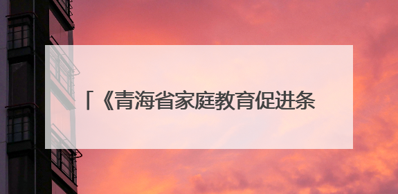 《青海省家庭教育促进条例》自6月1日起施行