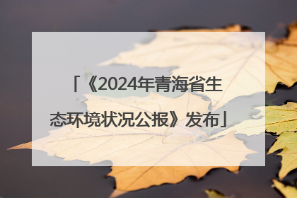 《2024年青海省生态环境状况公报》发布