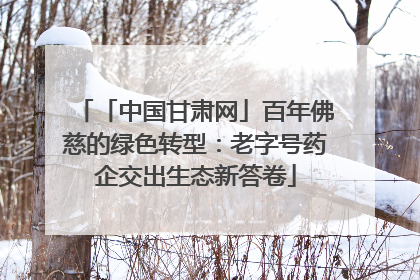 「中国甘肃网」百年佛慈的绿色转型：老字号药企交出生态新答卷