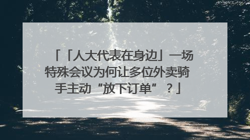 「人大代表在身边」一场特殊会议为何让多位外卖骑手主动“放下订单”？