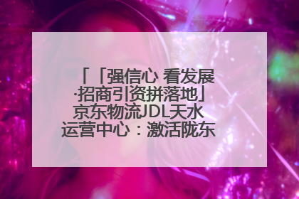「强信心 看发展·招商引资拼落地」京东物流JDL天水运营中心：激活陇东南区域经济新引擎