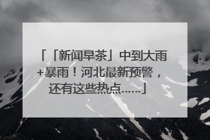 「新闻早茶」中到大雨+暴雨！河北最新预警，还有这些热点……
