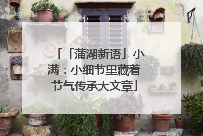 「蒲湖新语」小满：小细节里藏着节气传承大文章
