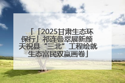 「2025甘肃生态环保行」祁连叠翠展新颜 天祝县“三北”工程绘就生态富民双赢画卷