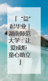 “益”起毕业|湖南师范大学:让爱成炬 童心助立