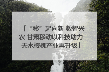 “移”起向新 数智兴农 甘肃移动以科技助力天水樱桃产业再升级