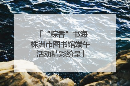 “粽香”书海 株洲市图书馆端午活动精彩纷呈