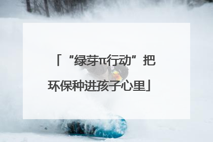“绿芽π行动”把环保种进孩子心里
