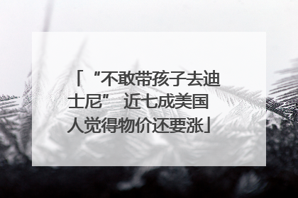 “不敢带孩子去迪士尼” 近七成美国人觉得物价还要涨