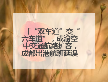 “双车道”变“六车道”，成渝空中交通航路扩容，成都出港航班延误或减少