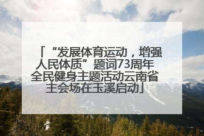 “发展体育运动，增强人民体质”题词73周年全民健身主题活动云南省主会场在玉溪启动