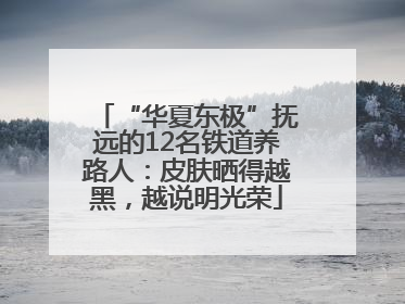 “华夏东极”抚远的12名铁道养路人：皮肤晒得越黑，越说明光荣