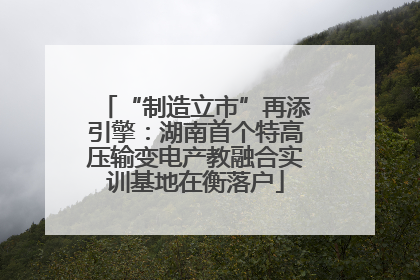 “制造立市”再添引擎：湖南首个特高压输变电产教融合实训基地在衡落户