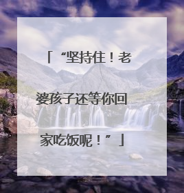 “坚持住！老婆孩子还等你回家吃饭呢！”