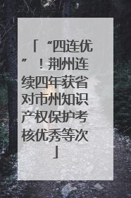 “四连优”！荆州连续四年获省对市州知识产权保护考核优秀等次