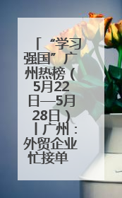 “学习强国”广州热榜（5月22日—5月28日）丨广州：外贸企业忙接单 港口码头忙出货