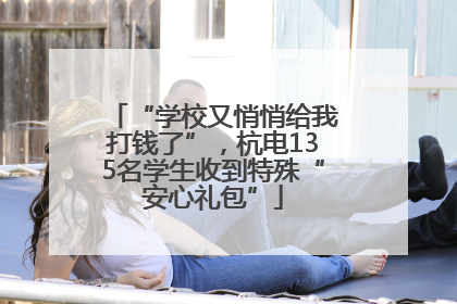 “学校又悄悄给我打钱了”，杭电135名学生收到特殊“安心礼包”
