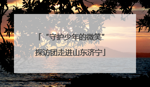 “守护少年的微笑” 探访团走进山东济宁