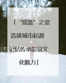 “摇篮”之姿造就城市起源 记忆传承彰显文化魅力