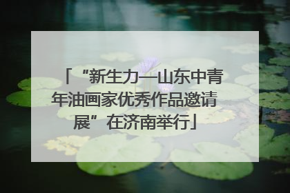 “新生力—山东中青年油画家优秀作品邀请展”在济南举行