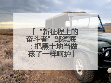 “新征程上的奋斗者”邹德海：把黑土地当做孩子一样呵护