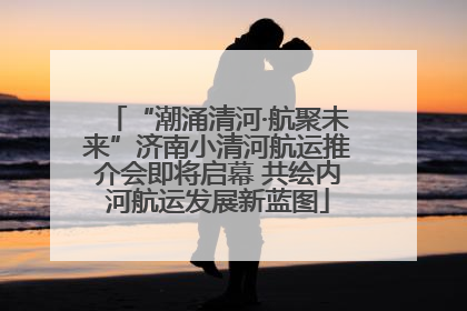 “潮涌清河·航聚未来”济南小清河航运推介会即将启幕 共绘内河航运发展新蓝图