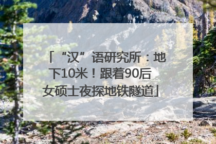“汉”语研究所：地下10米！跟着90后女硕士夜探地铁隧道
