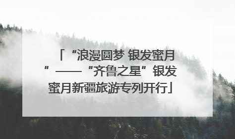 “浪漫圆梦 银发蜜月”——“齐鲁之星”银发蜜月新疆旅游专列开行