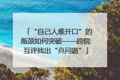 “自己人难开口”的瓶颈如何突破——跨院互评找出“真问题”