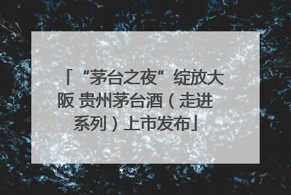 “茅台之夜”绽放大阪 贵州茅台酒（走进系列）上市发布