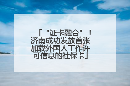 “证卡融合”！济南成功发放首张加载外国人工作许可信息的社保卡