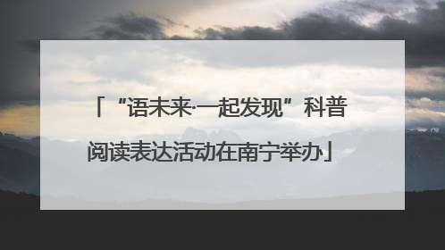 “语未来·一起发现”科普阅读表达活动在南宁举办