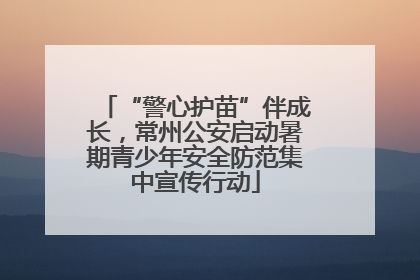 “警心护苗”伴成长，常州公安启动暑期青少年安全防范集中宣传行动