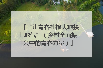 “让青春扎根大地接上地气”（乡村全面振兴中的青春力量）