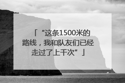 “这条1500米的路线，我和队友们已经走过了上千次”
