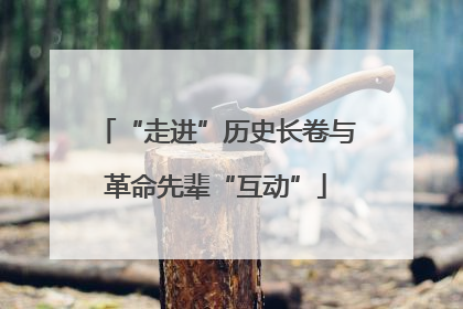 “走进”历史长卷与革命先辈“互动”