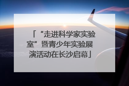 “走进科学家实验室”暨青少年实验展演活动在长沙启幕