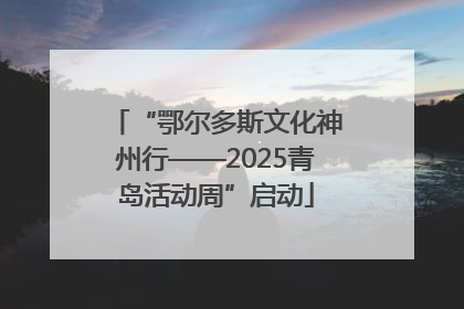 “鄂尔多斯文化神州行——2025青岛活动周”启动