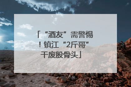 “酒友”需警惕！镇江“2斤哥”干废股骨头