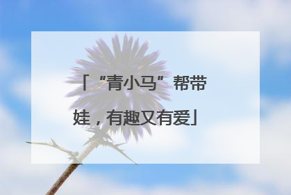 “青小马”帮带娃，有趣又有爱