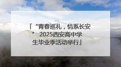 “青春巡礼，情系长安” 2025西安高中学生毕业季活动举行